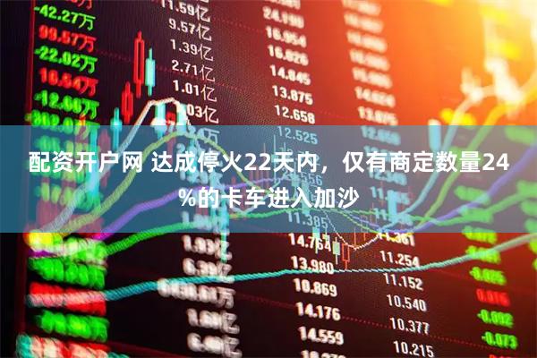 配资开户网 达成停火22天内，仅有商定数量24%的卡车进入加沙