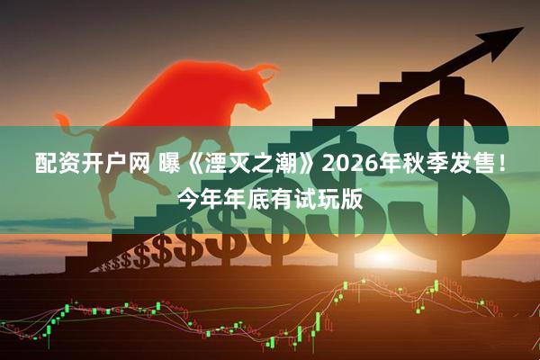 配资开户网 曝《湮灭之潮》2026年秋季发售！今年年底有试玩版