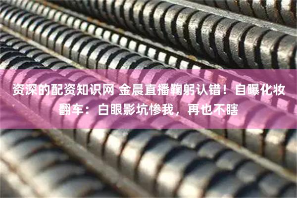 资深的配资知识网 金晨直播鞠躬认错！自曝化妆翻车：白眼影坑惨我，再也不瞎