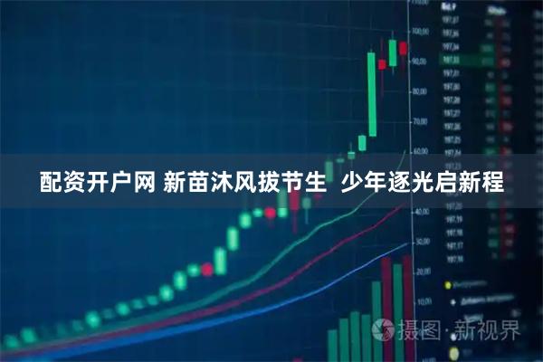配资开户网 新苗沐风拔节生  少年逐光启新程