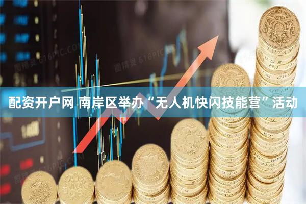 配资开户网 南岸区举办“无人机快闪技能营”活动