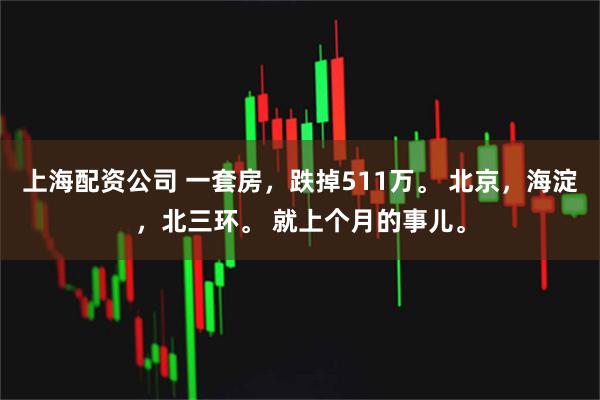 上海配资公司 一套房，跌掉511万。 北京，海淀，北三环。 就上个月的事儿。