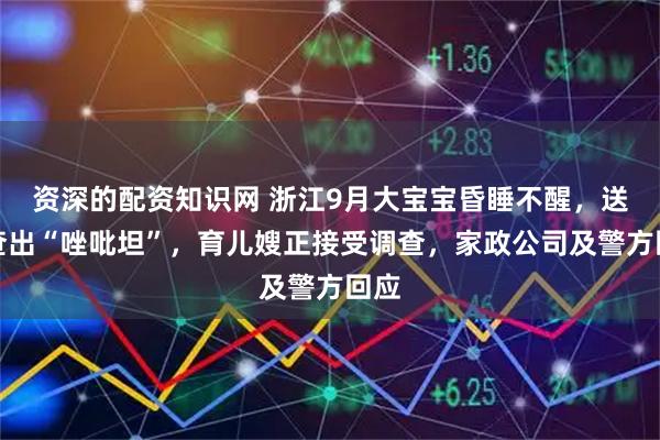 资深的配资知识网 浙江9月大宝宝昏睡不醒，送医查出“唑吡坦”，育儿嫂正接受调查，家政公司及警方回应