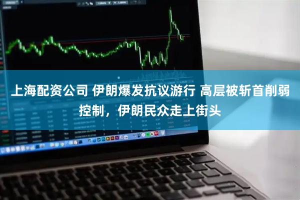上海配资公司 伊朗爆发抗议游行 高层被斩首削弱控制，伊朗民众走上街头