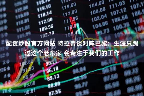 配资炒股官方网站 特拉普谈对阵巴黎：生涯只踢过这个老东家 会专注于我们的工作