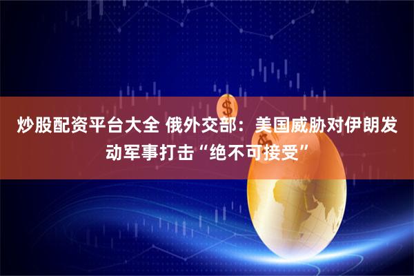 炒股配资平台大全 俄外交部：美国威胁对伊朗发动军事打击“绝不可接受”