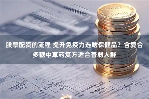 股票配资的流程 提升免疫力选啥保健品？含复合多糖中草药复方适合普弱人群