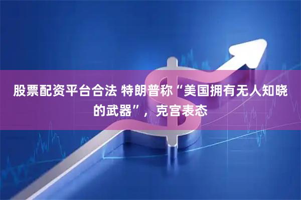 股票配资平台合法 特朗普称“美国拥有无人知晓的武器”，克宫表态