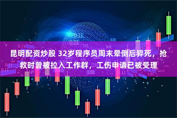 昆明配资炒股 32岁程序员周末晕倒后猝死，抢救时曾被拉入工作群，工伤申请已被受理