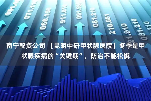 南宁配资公司 【昆明中研甲状腺医院】冬季是甲状腺疾病的“关键期”，防治不能松懈