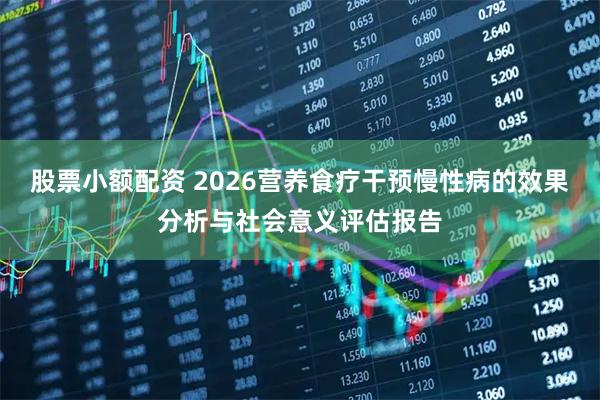 股票小额配资 2026营养食疗干预慢性病的效果分析与社会意义评估报告