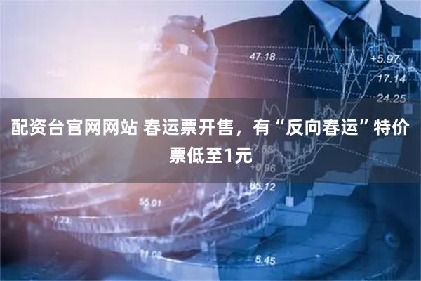 配资台官网网站 春运票开售，有“反向春运”特价票低至1元