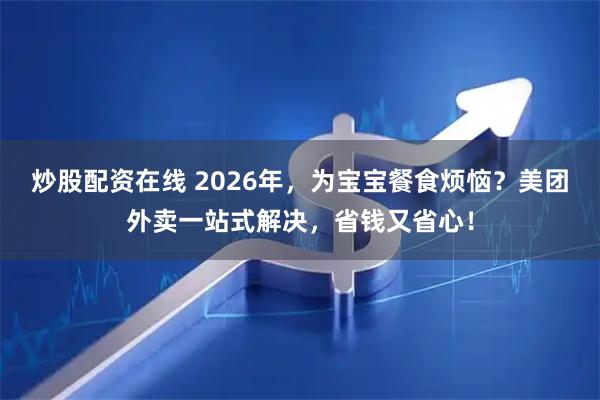 炒股配资在线 2026年，为宝宝餐食烦恼？美团外卖一站式解决，省钱又省心！