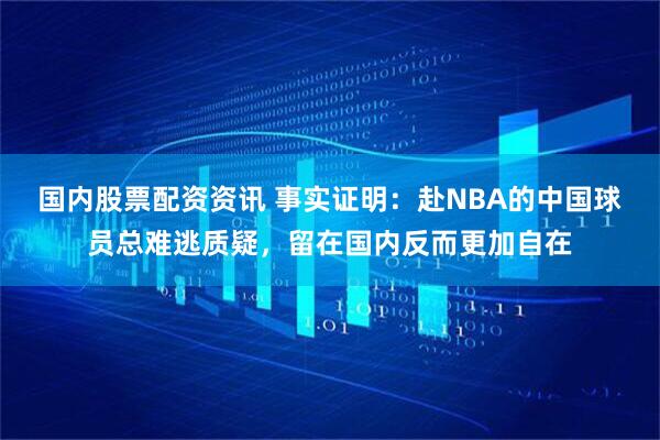 国内股票配资资讯 事实证明：赴NBA的中国球员总难逃质疑，留在国内反而更加自在