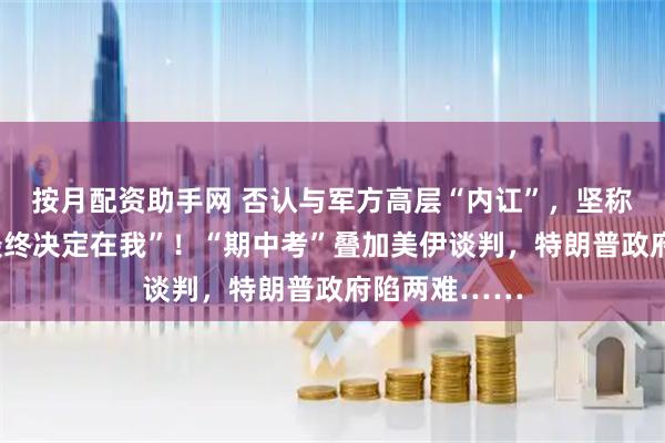 按月配资助手网 否认与军方高层“内讧”，坚称对伊动武“最终决定在我”！“期中考”叠加美伊谈判，特朗普政府陷两难……