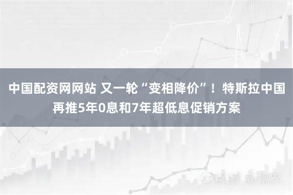 中国配资网网站 又一轮“变相降价”！特斯拉中国再推5年0息和7年超低息促销方案