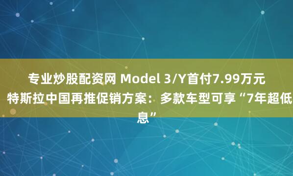 专业炒股配资网 Model 3/Y首付7.99万元起！特斯拉中国再推促销方案：多款车型可享“7年超低息”