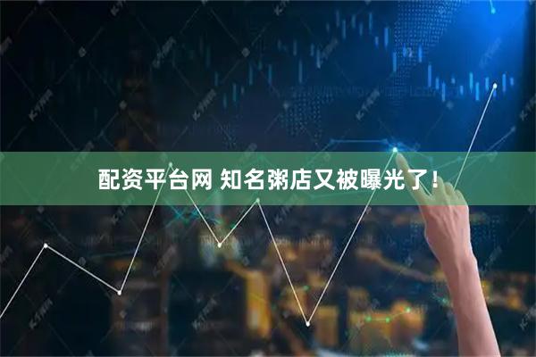 配资平台网 知名粥店又被曝光了！