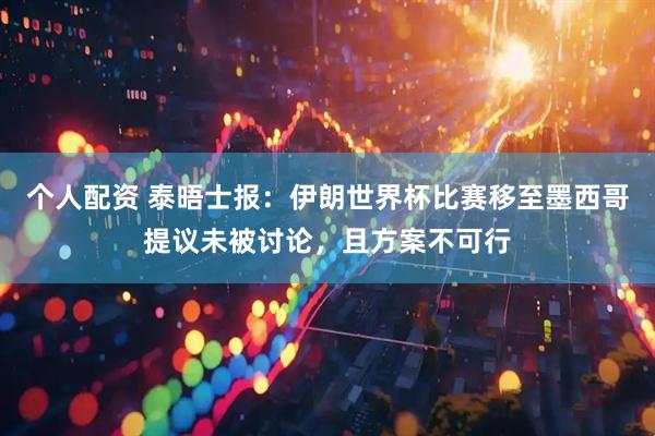 个人配资 泰晤士报：伊朗世界杯比赛移至墨西哥提议未被讨论，且方案不可行