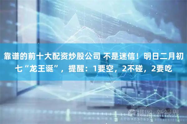 靠谱的前十大配资炒股公司 不是迷信！明日二月初七“龙王诞”，提醒：1要空，2不碰，2要吃