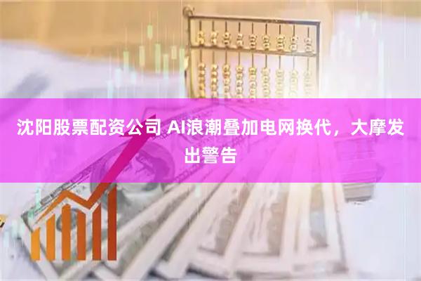 沈阳股票配资公司 AI浪潮叠加电网换代，大摩发出警告