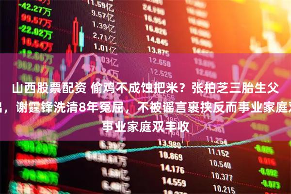 山西股票配资 偷鸡不成蚀把米？张柏芝三胎生父被扒出，谢霆锋洗清8年冤屈，不被谣言裹挟反而事业家庭双丰收
