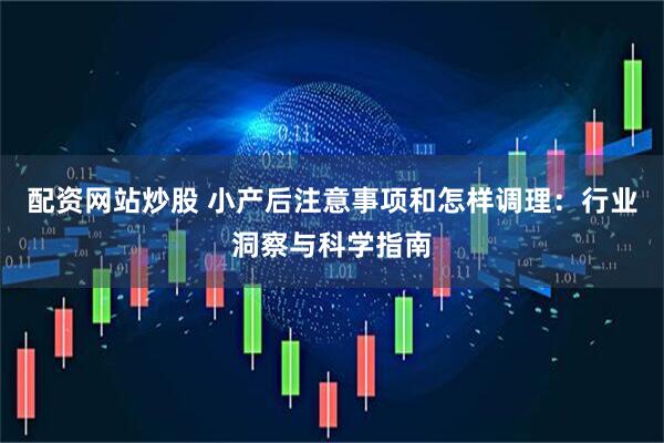 配资网站炒股 小产后注意事项和怎样调理：行业洞察与科学指南
