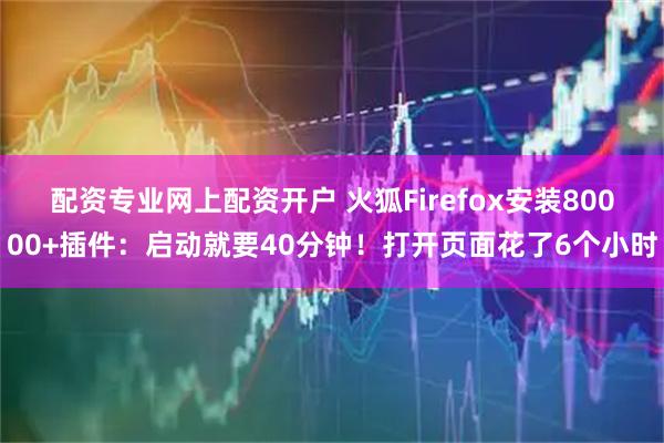 配资专业网上配资开户 火狐Firefox安装80000+插件：启动就要40分钟！打开页面花了6个小时