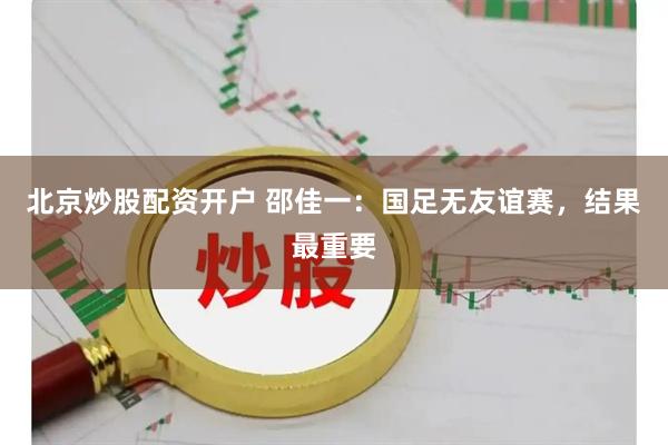北京炒股配资开户 邵佳一：国足无友谊赛，结果最重要