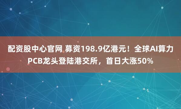 配资股中心官网 募资198.9亿港元！全球AI算力PCB龙头登陆港交所，首日大涨50%
