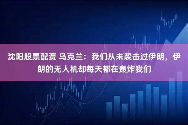 沈阳股票配资 乌克兰：我们从未袭击过伊朗，伊朗的无人机却每天都在轰炸我们