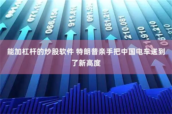 能加杠杆的炒股软件 特朗普亲手把中国电车送到了新高度