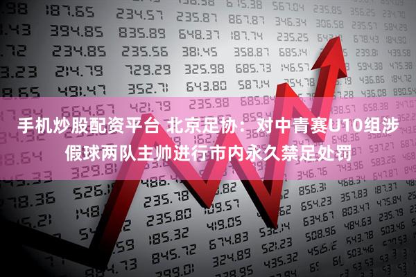 手机炒股配资平台 北京足协：对中青赛U10组涉假球两队主帅进行市内永久禁足处罚