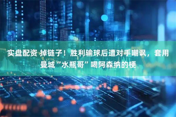 实盘配资 掉链子！胜利输球后遭对手嘲讽，套用曼城“水瓶哥”喝阿森纳的梗