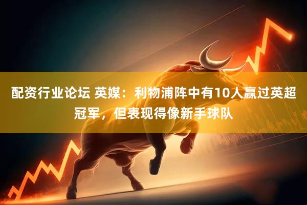 配资行业论坛 英媒：利物浦阵中有10人赢过英超冠军，但表现得像新手球队