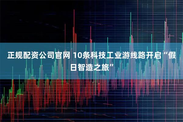 正规配资公司官网 10条科技工业游线路开启“假日智造之旅”
