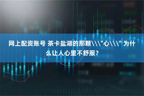 网上配资账号 茶卡盐湖的那颗\＂心\＂ 为什么让人心里不舒服？