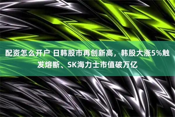配资怎么开户 日韩股市再创新高，韩股大涨5%触发熔断、SK海力士市值破万亿