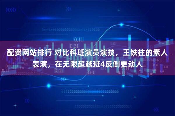 配资网站排行 对比科班演员演技，王铁柱的素人表演，在无限超越班4反倒更动人