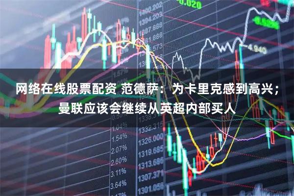 网络在线股票配资 范德萨：为卡里克感到高兴；曼联应该会继续从英超内部买人