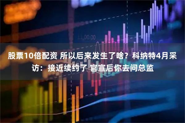 股票10倍配资 所以后来发生了啥？科纳特4月采访：接近续约了 官宣后你去问总监