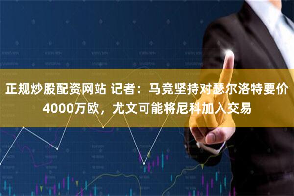 正规炒股配资网站 记者：马竞坚持对瑟尔洛特要价4000万欧，尤文可能将尼科加入交易