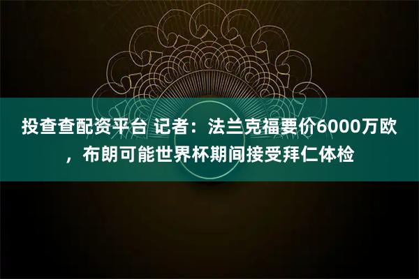 投查查配资平台 记者：法兰克福要价6000万欧，布朗可能世界杯期间接受拜仁体检