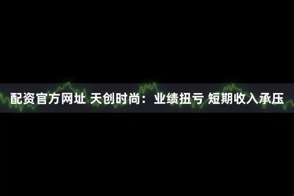 配资官方网址 天创时尚：业绩扭亏 短期收入承压